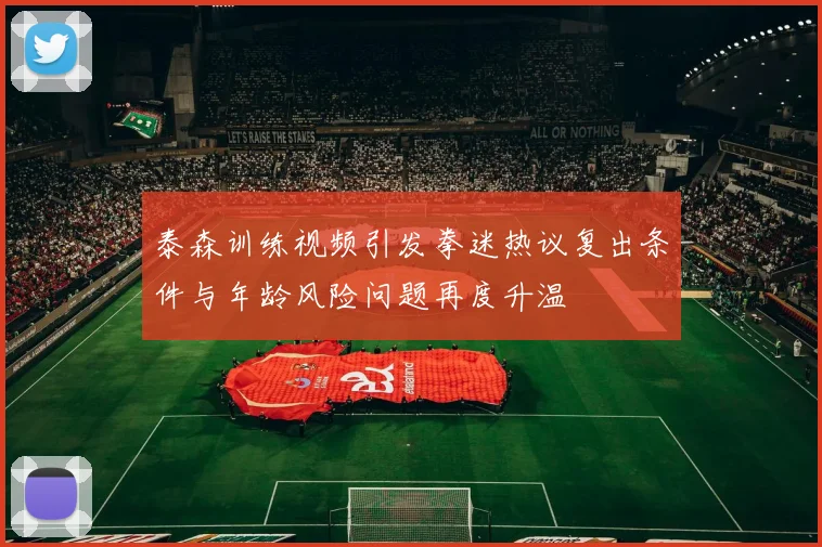 泰森训练视频引发拳迷热议复出条件与年龄风险问题再度升温