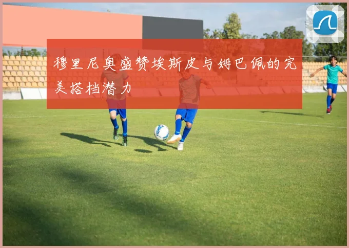 穆里尼奥盛赞埃斯皮与姆巴佩的完美搭档潜力